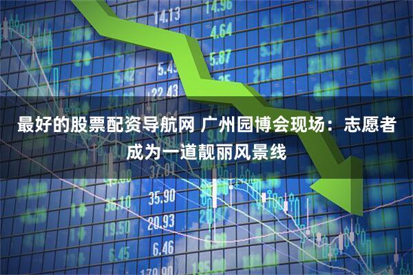 最好的股票配资导航网 广州园博会现场：志愿者成为一道靓丽风景线