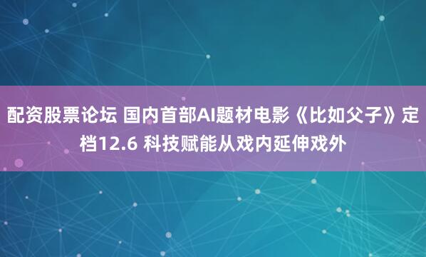 配资股票论坛 国内首部AI题材电影《比如父子》定档12.6 科技赋能从戏内延伸戏外