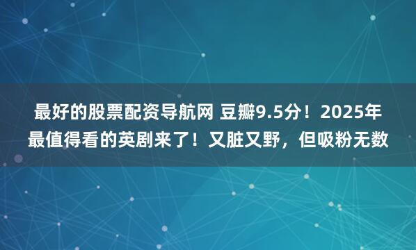 最好的股票配资导航网 豆瓣9.5分！2025年最值得看的英剧来了！又脏又野，但吸粉无数