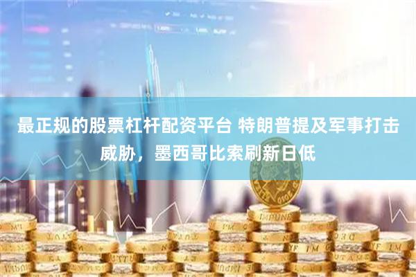 最正规的股票杠杆配资平台 特朗普提及军事打击威胁，墨西哥比索刷新日低