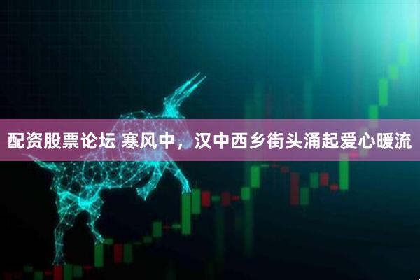 配资股票论坛 寒风中，汉中西乡街头涌起爱心暖流