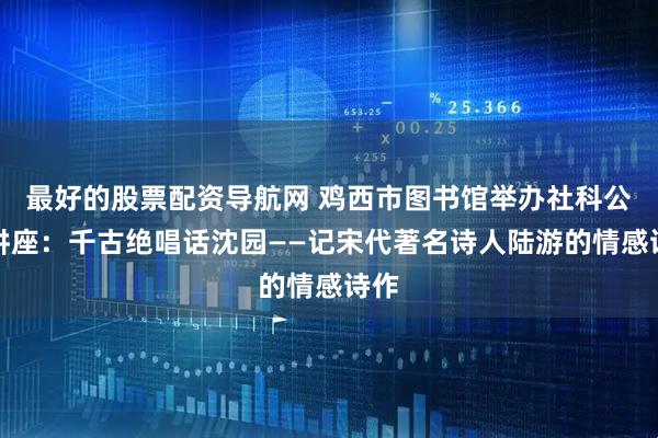 最好的股票配资导航网 鸡西市图书馆举办社科公益讲座：千古绝唱话沈园——记宋代著名诗人陆游的情感诗作