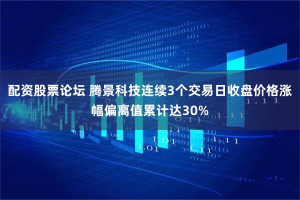 配资股票论坛 腾景科技连续3个交易日收盘价格涨幅偏离值累计达30%