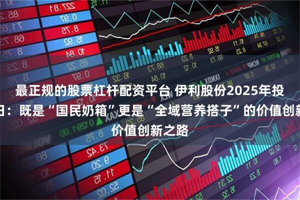 最正规的股票杠杆配资平台 伊利股份2025年投资者日：既是“国民奶箱”更是“全域营养搭子”的价值创新之路