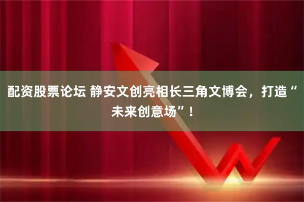 配资股票论坛 静安文创亮相长三角文博会，打造“未来创意场”！