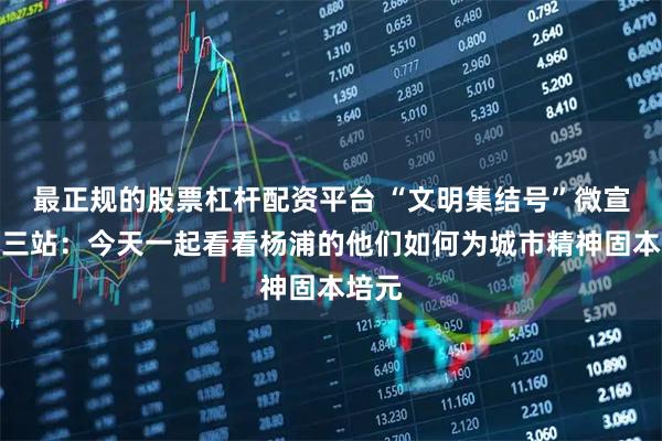 最正规的股票杠杆配资平台 “文明集结号”微宣讲第三站：今天一起看看杨浦的他们如何为城市精神固本培元