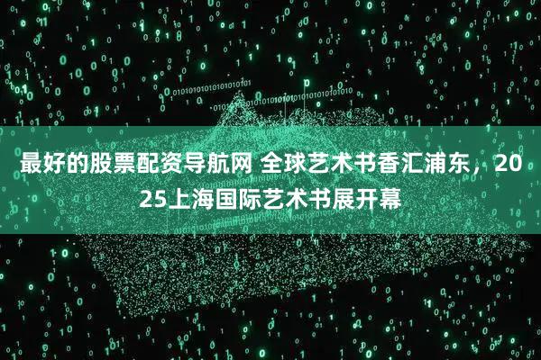 最好的股票配资导航网 全球艺术书香汇浦东，2025上海国际艺术书展开幕