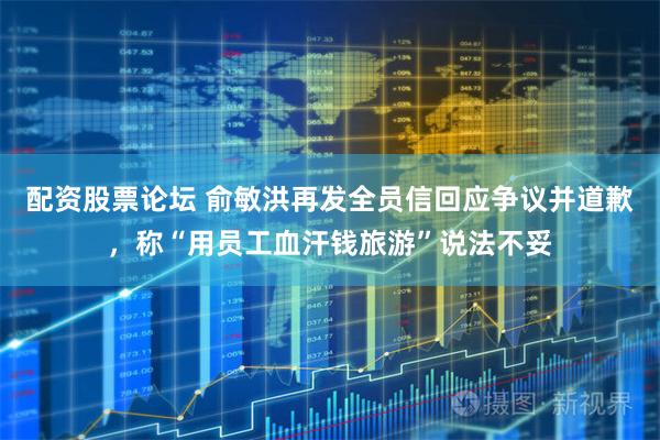 配资股票论坛 俞敏洪再发全员信回应争议并道歉，称“用员工血汗钱旅游”说法不妥