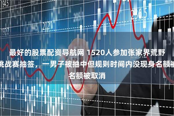 最好的股票配资导航网 1520人参加张家界荒野求生挑战赛抽签，一男子被抽中但规则时间内没现身名额被取消