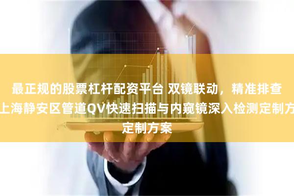 最正规的股票杠杆配资平台 双镜联动，精准排查！上海静安区管道QV快速扫描与内窥镜深入检测定制方案