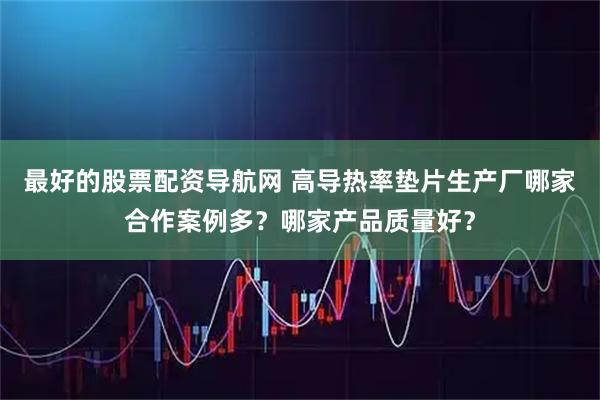 最好的股票配资导航网 高导热率垫片生产厂哪家合作案例多？哪家产品质量好？