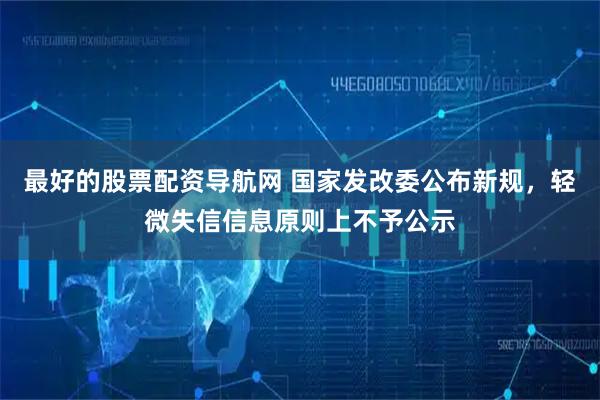 最好的股票配资导航网 国家发改委公布新规，轻微失信信息原则上不予公示