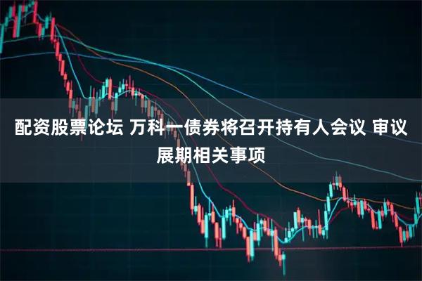 配资股票论坛 万科一债券将召开持有人会议 审议展期相关事项