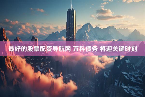 最好的股票配资导航网 万科债务 将迎关键时刻