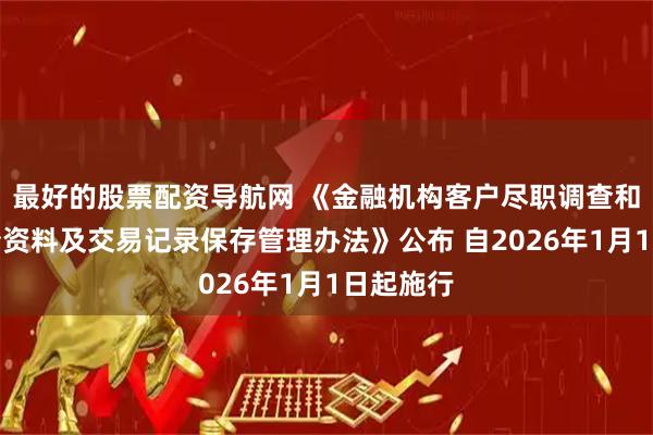 最好的股票配资导航网 《金融机构客户尽职调查和客户身份资料及交易记录保存管理办法》公布 自2026年1月1日起施行