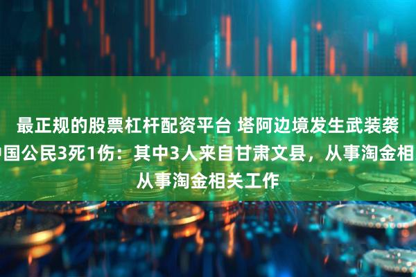 最正规的股票杠杆配资平台 塔阿边境发生武装袭击致中国公民3死1伤：其中3人来自甘肃文县，从事淘金相关工作