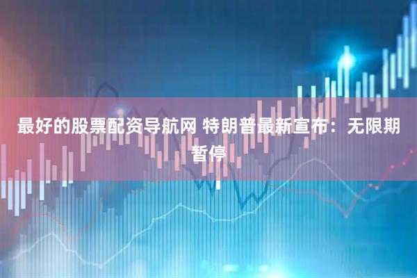 最好的股票配资导航网 特朗普最新宣布：无限期暂停