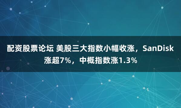配资股票论坛 美股三大指数小幅收涨，SanDisk涨超7%，中概指数涨1.3%