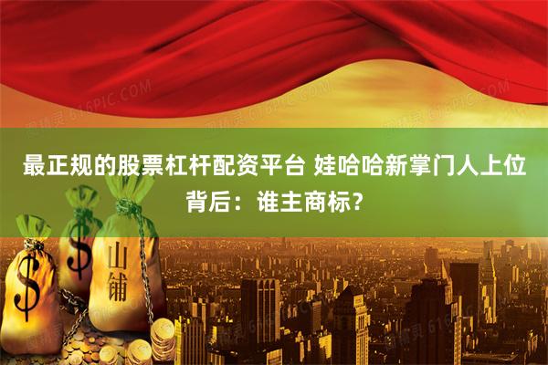 最正规的股票杠杆配资平台 娃哈哈新掌门人上位背后：谁主商标？