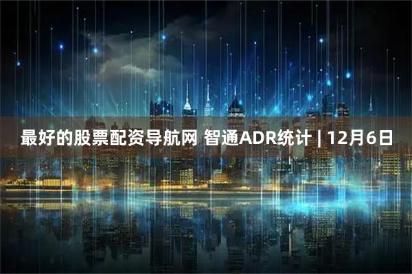 最好的股票配资导航网 智通ADR统计 | 12月6日