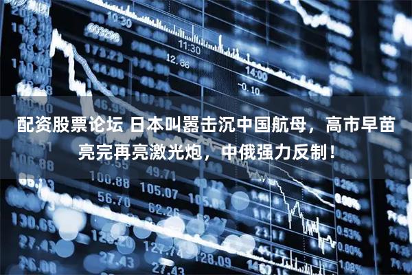 配资股票论坛 日本叫嚣击沉中国航母，高市早苗亮完再亮激光炮，中俄强力反制！