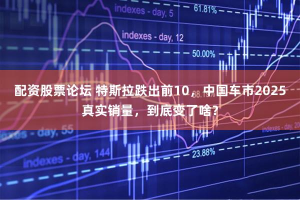 配资股票论坛 特斯拉跌出前10，中国车市2025真实销量，到底变了啥？