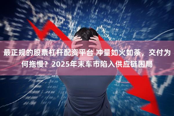 最正规的股票杠杆配资平台 冲量如火如荼，交付为何拖慢？2025年末车市陷入供应链困局