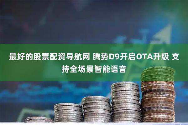 最好的股票配资导航网 腾势D9开启OTA升级 支持全场景智能语音