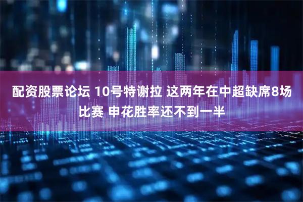 配资股票论坛 10号特谢拉 这两年在中超缺席8场比赛 申花胜率还不到一半