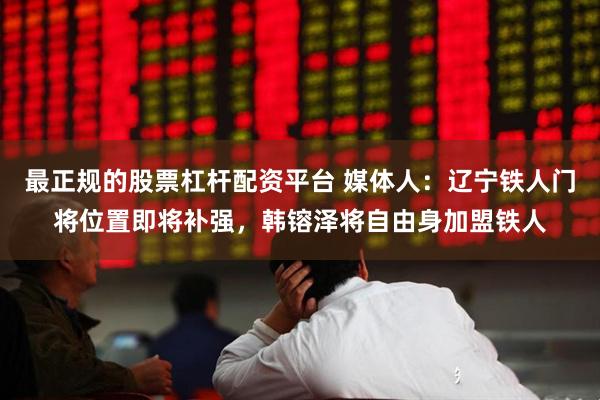 最正规的股票杠杆配资平台 媒体人：辽宁铁人门将位置即将补强，韩镕泽将自由身加盟铁人
