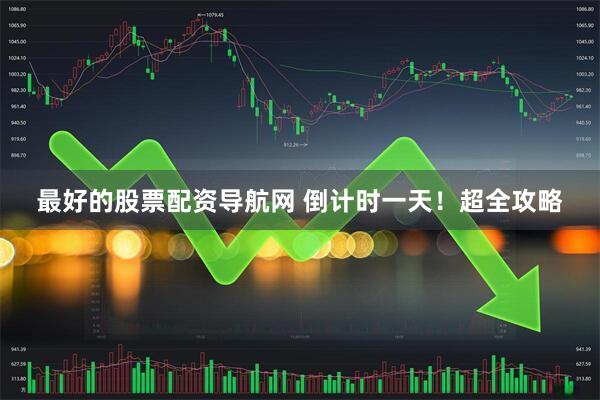 最好的股票配资导航网 倒计时一天！超全攻略