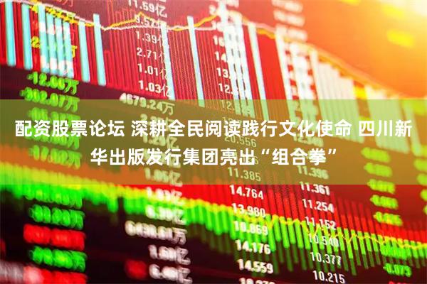 配资股票论坛 深耕全民阅读践行文化使命 四川新华出版发行集团亮出“组合拳”