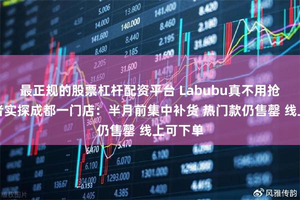 最正规的股票杠杆配资平台 Labubu真不用抢了？记者实探成都一门店：半月前集中补货 热门款仍售罄 线上可下单