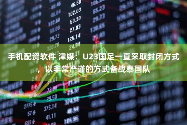 手机配资软件 津媒：U23国足一直采取封闭方式，以非常严谨的方式备战泰国队