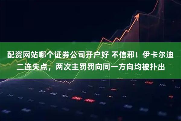 配资网站哪个证券公司开户好 不信邪！伊卡尔迪二连失点，两次主罚罚向同一方向均被扑出