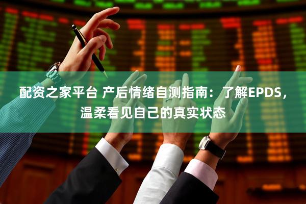 配资之家平台 产后情绪自测指南：了解EPDS，温柔看见自己的真实状态