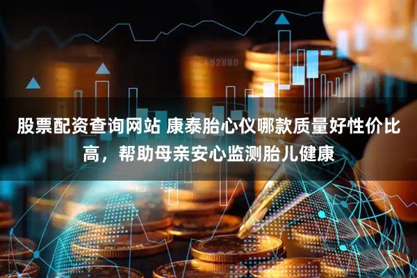 股票配资查询网站 康泰胎心仪哪款质量好性价比高，帮助母亲安心监测胎儿健康