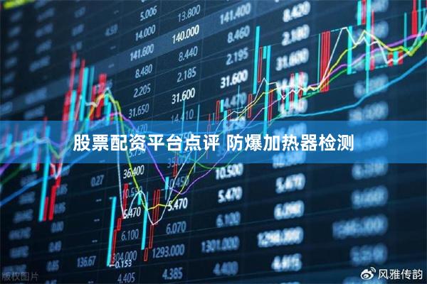股票配资平台点评 防爆加热器检测