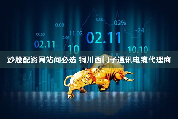 炒股配资网站问必选 铜川西门子通讯电缆代理商
