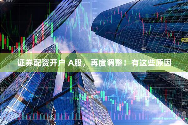 证券配资开户 A股，再度调整！有这些原因