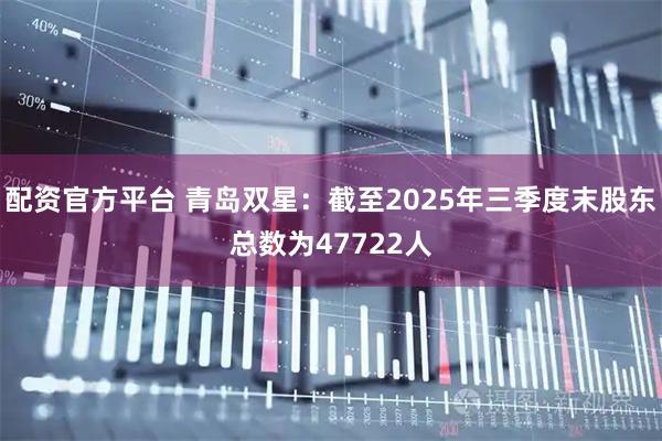 配资官方平台 青岛双星：截至2025年三季度末股东总数为47722人
