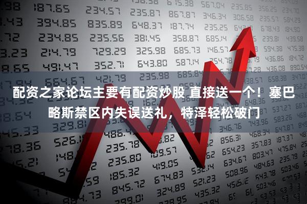 配资之家论坛主要有配资炒股 直接送一个！塞巴略斯禁区内失误送礼，特泽轻松破门
