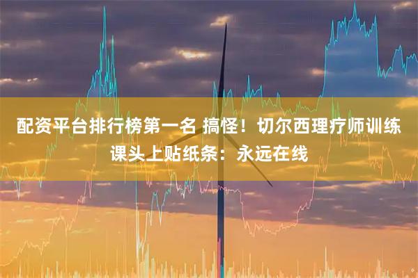 配资平台排行榜第一名 搞怪！切尔西理疗师训练课头上贴纸条：永远在线