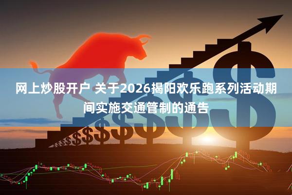 网上炒股开户 关于2026揭阳欢乐跑系列活动期间实施交通管制的通告