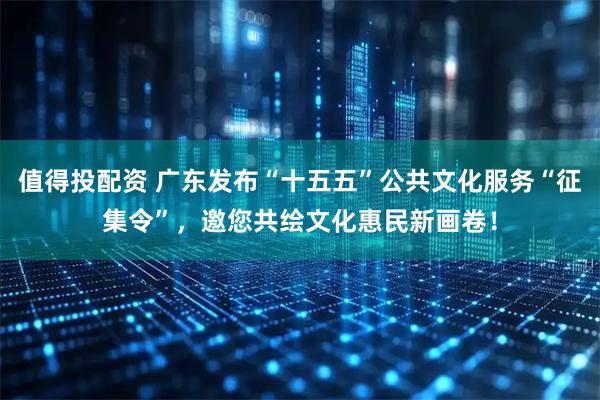 值得投配资 广东发布“十五五”公共文化服务“征集令”，邀您共绘文化惠民新画卷！