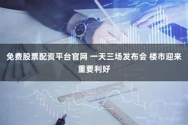 免费股票配资平台官网 一天三场发布会 楼市迎来重要利好