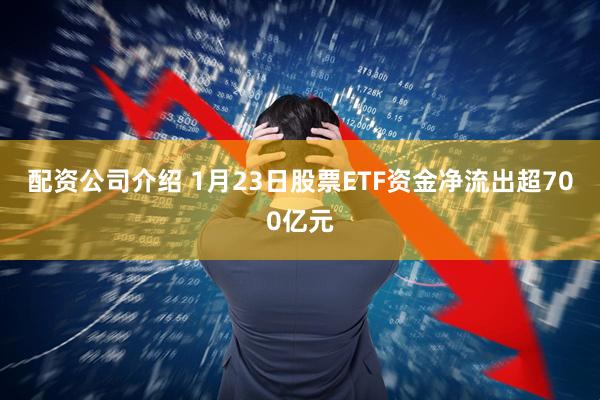 配资公司介绍 1月23日股票ETF资金净流出超700亿元