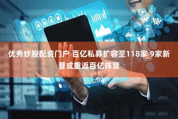 优秀炒股配资门户 百亿私募扩容至118家 9家新晋或重返百亿阵营
