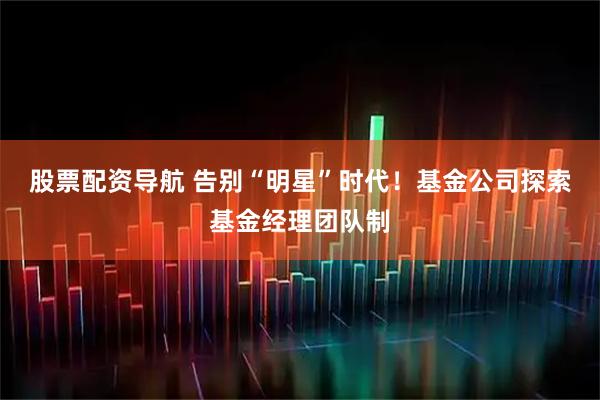 股票配资导航 告别“明星”时代！基金公司探索基金经理团队制