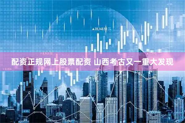 配资正规网上股票配资 山西考古又一重大发现